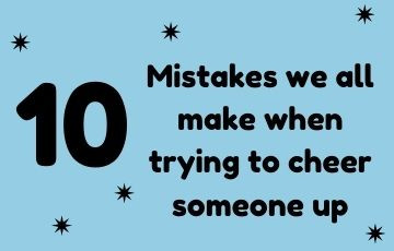 10 Mistakes we all make when trying to cheer someone up