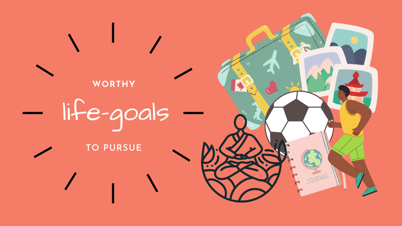 What are some worthy goals to pursue in life?