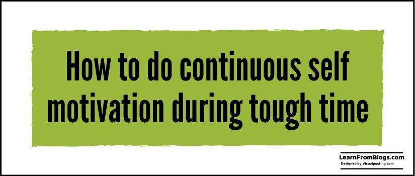 How to do continuous self motivation during tough time