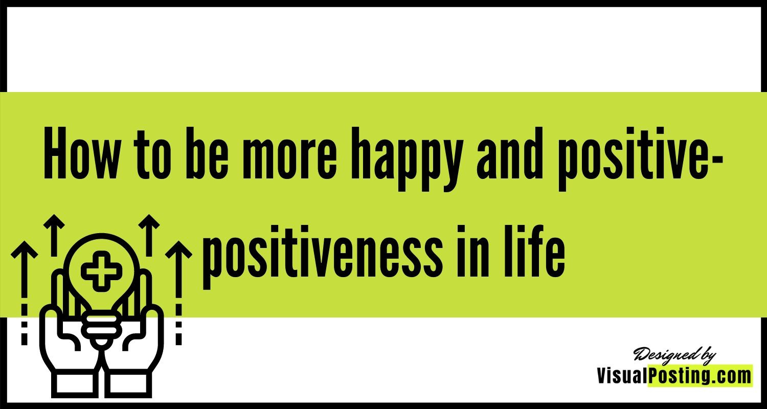 How to be more happy and positive- positiveness in life
