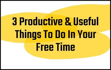 3 Productive & Useful Things To Do In Your Free Time