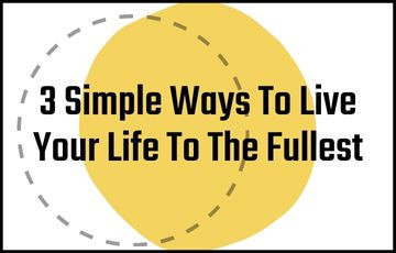 3 Simple Ways To Live Your Life To The Fullest