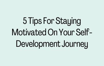 5 Tips For Staying Motivated On Your Self-Development Journey