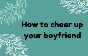 How to cheer up your boyfriend