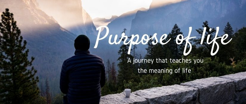 Purpose of life: A journey that teaches you the meaning of life