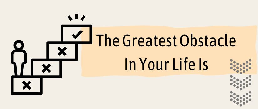 The Greatest Obstacle In Your Life Is