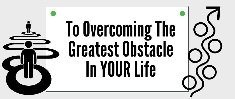 5 Steps To Overcoming The Greatest Obstacle In YOUR Life