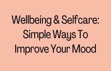 Wellbeing & Selfcare: Simple Ways To Improve Your Mood