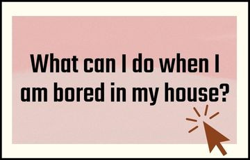 What can I do when I am bored in my house?