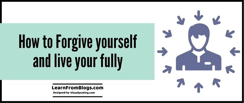 How to Forgive yourself and live your fully