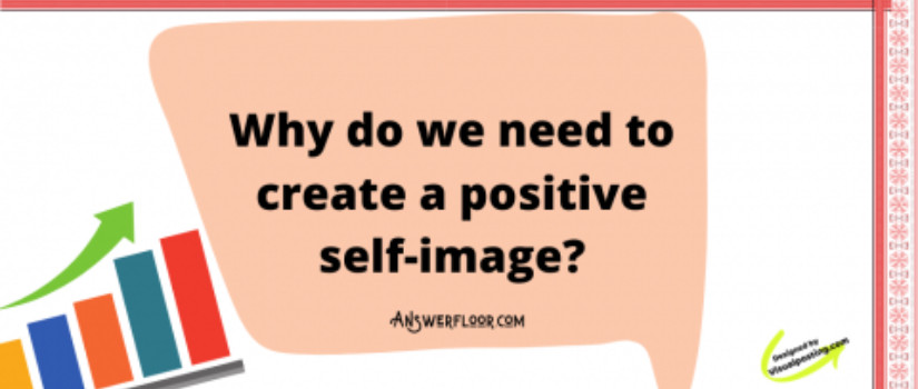 Why do we need to create a positive self-image?
