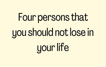 Four persons that you should not lose in your life