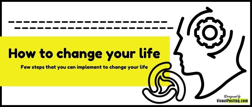 How to change your life - Few steps that you can implement to change your life
