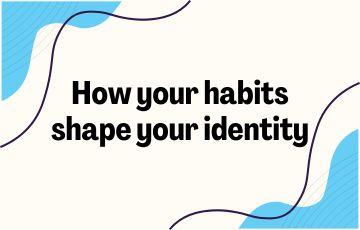 How your habits shape your identity (and vice versa)