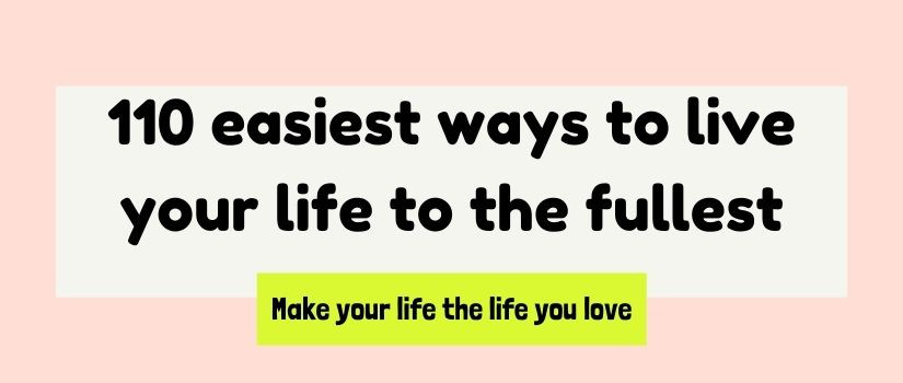 110 easiest ways to live your life to the fullest and make your live the life you love