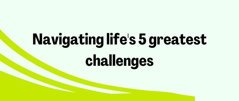 Navigating life's 5 greatest challenges