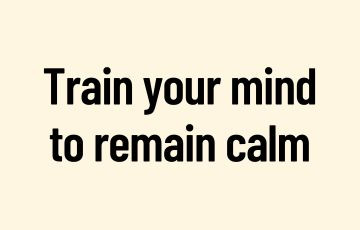 Train your mind to remain calm
