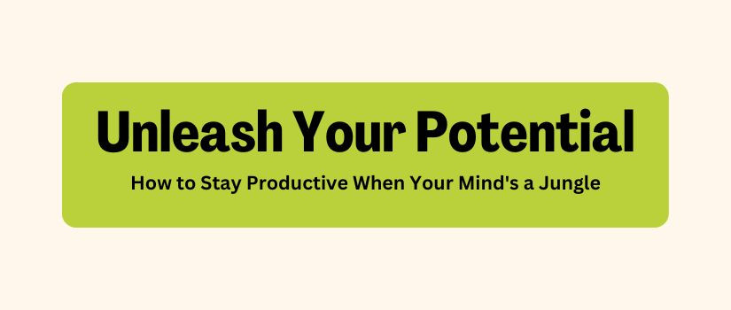 Unleash Your Potential: How to Stay Productive When Your Mind's a Jungle