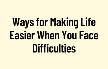 Ways for Making Life Easier When You Face Difficulties