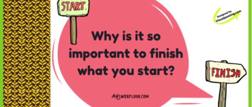 Why is it so important to finish what you started?